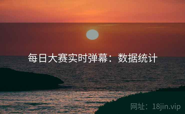 每日大赛实时弹幕：数据统计