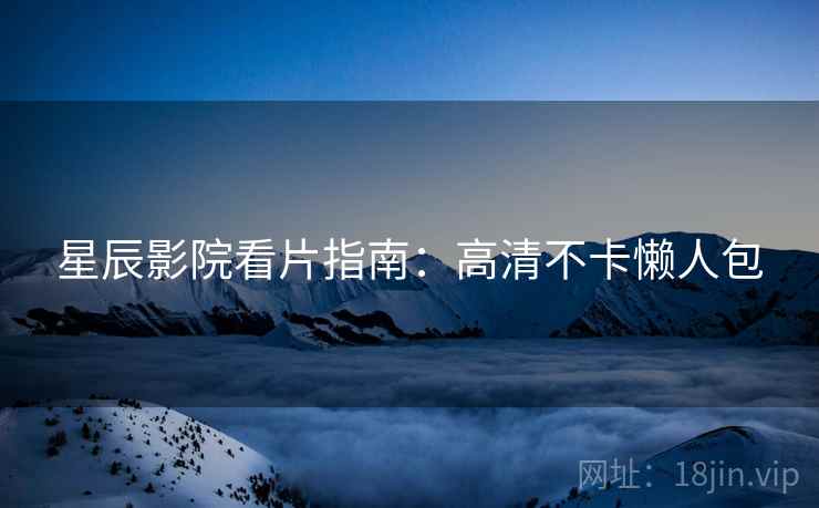 星辰影院看片指南：高清不卡懒人包  第2张