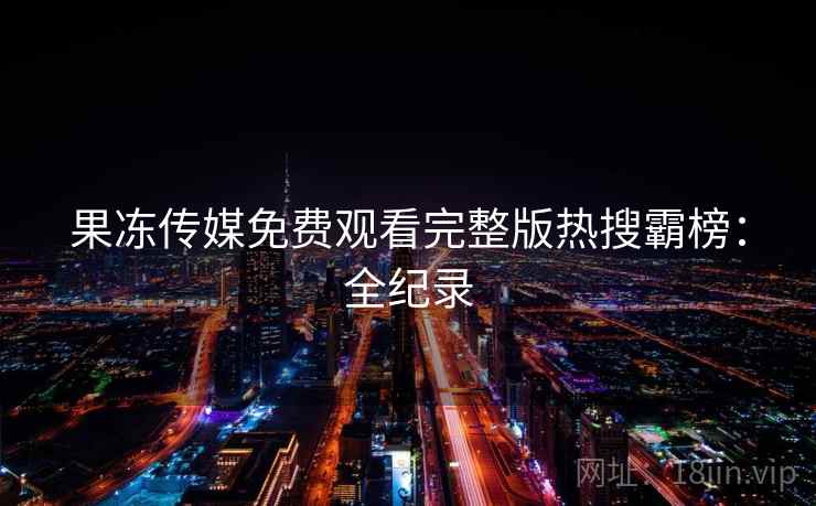 果冻传媒免费观看完整版热搜霸榜：全纪录