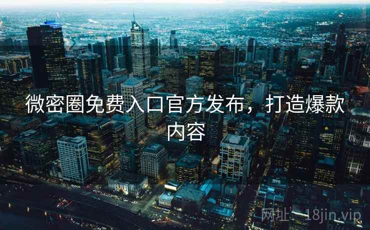 微密圈免费入口官方发布，打造爆款内容
