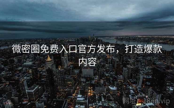 微密圈免费入口官方发布，打造爆款内容