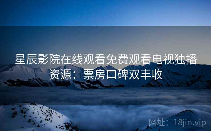 星辰影院在线观看免费观看电视独播资源：票房口碑双丰收