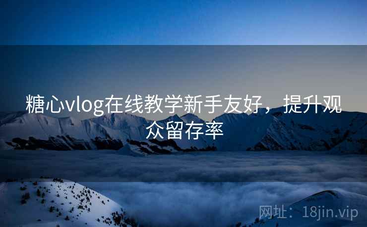 糖心vlog在线教学新手友好，提升观众留存率