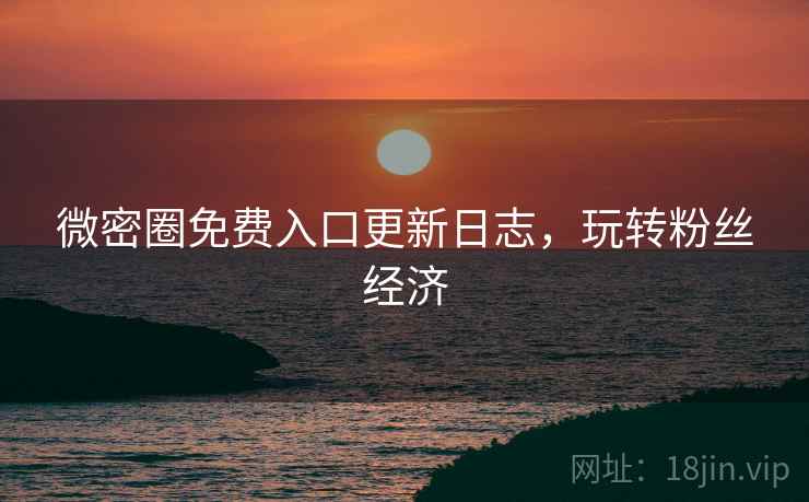 微密圈免费入口更新日志，玩转粉丝经济