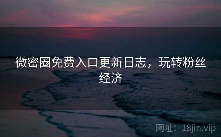 微密圈免费入口更新日志，玩转粉丝经济