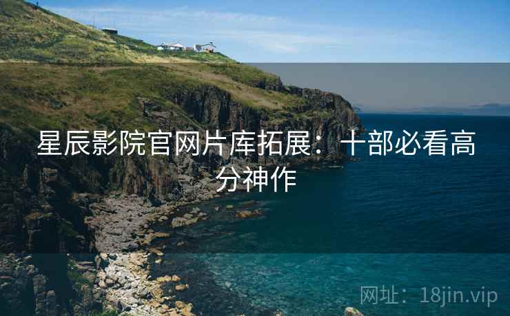星辰影院官网片库拓展：十部必看高分神作