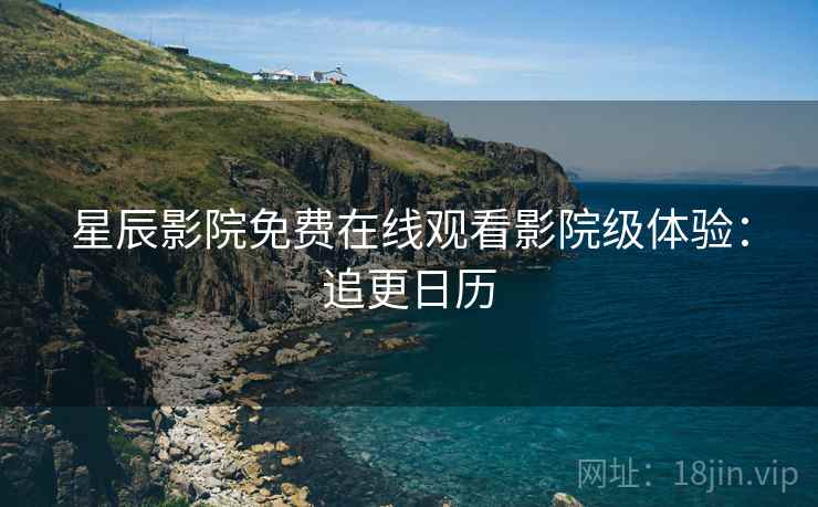 星辰影院免费在线观看影院级体验：追更日历