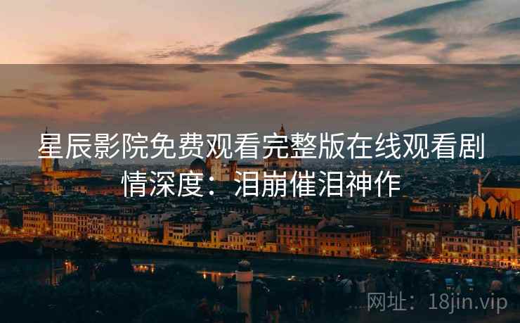 星辰影院免费观看完整版在线观看剧情深度：泪崩催泪神作