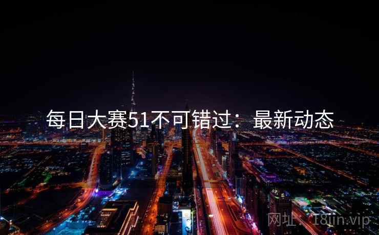 每日大赛51不可错过：最新动态