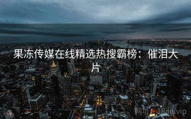 果冻传媒在线精选热搜霸榜：催泪大片