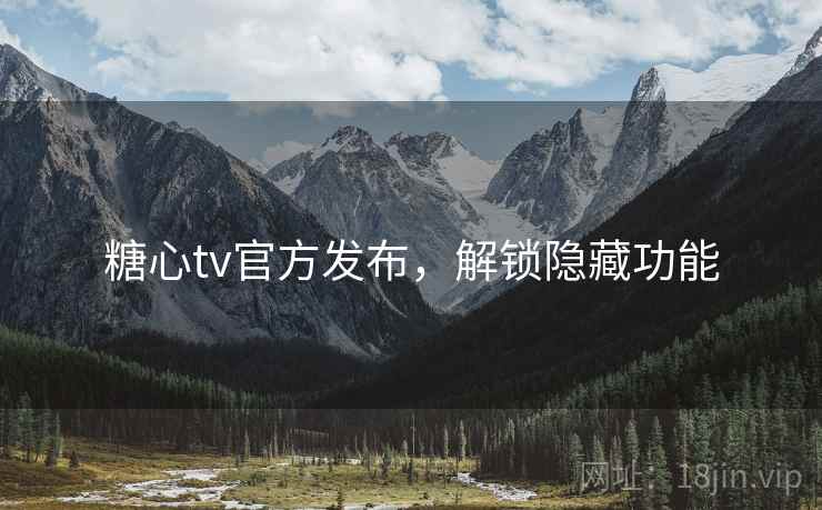 糖心tv官方发布，解锁隐藏功能