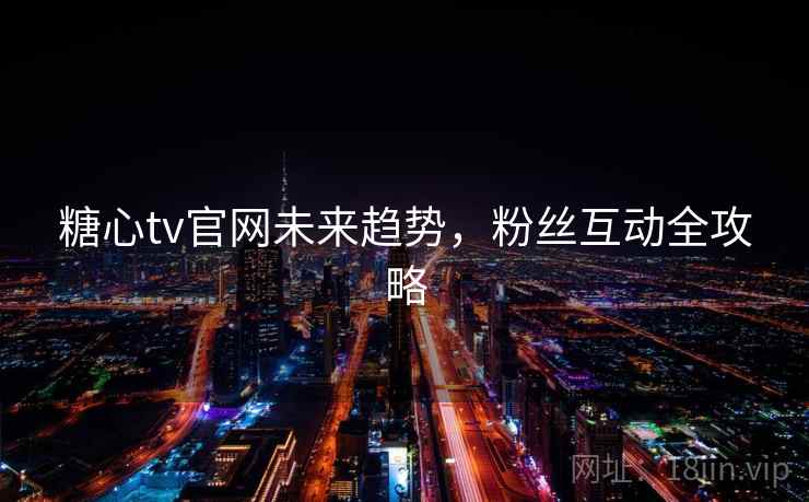 糖心tv官网未来趋势，粉丝互动全攻略