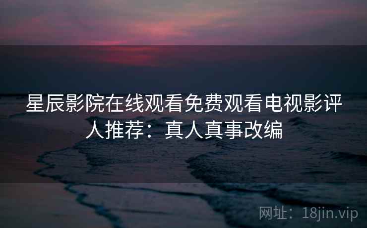 星辰影院在线观看免费观看电视影评人推荐：真人真事改编