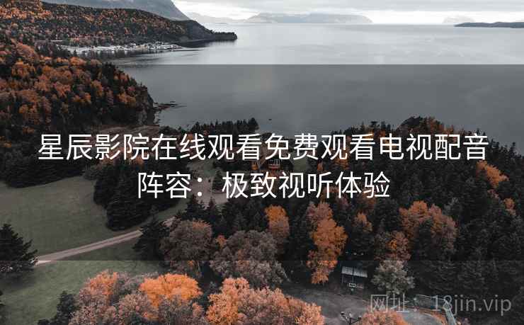 星辰影院在线观看免费观看电视配音阵容：极致视听体验