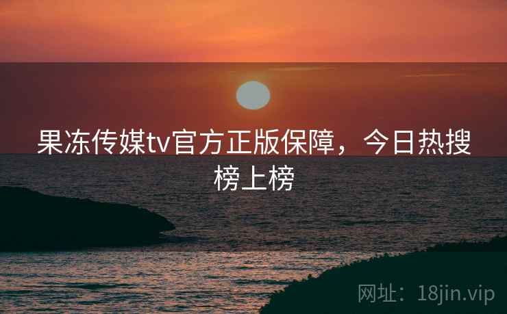 果冻传媒tv官方正版保障，今日热搜榜上榜