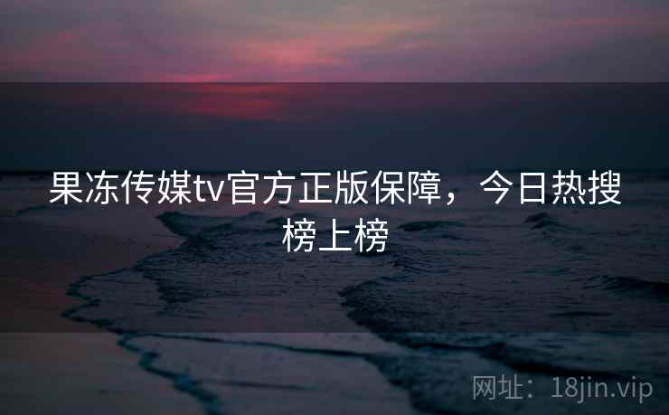 果冻传媒tv官方正版保障，今日热搜榜上榜