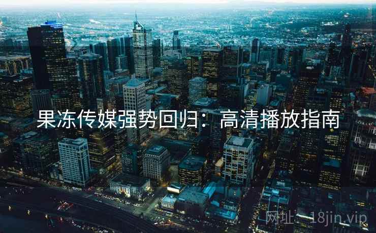 果冻传媒强势回归：高清播放指南