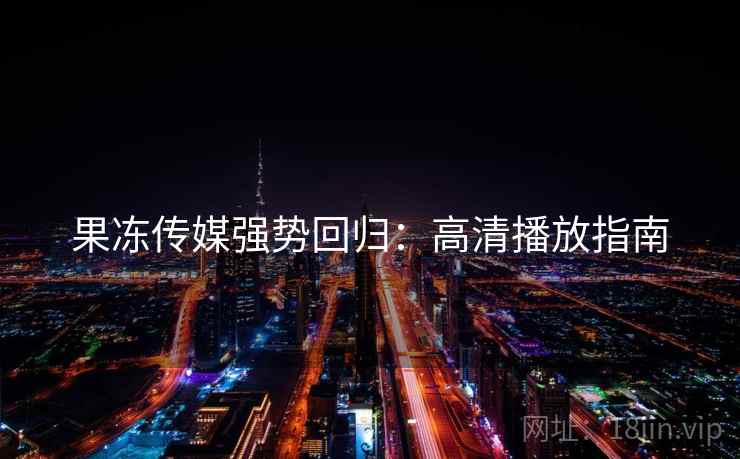果冻传媒强势回归：高清播放指南