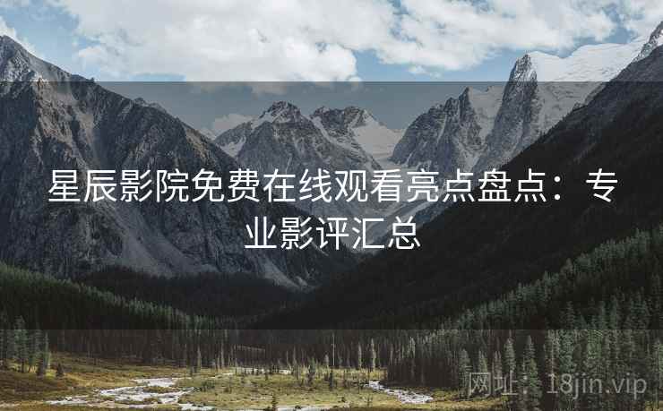 星辰影院免费在线观看亮点盘点：专业影评汇总