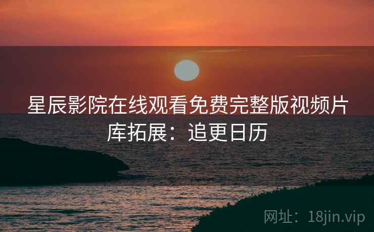 星辰影院在线观看免费完整版视频片库拓展：追更日历