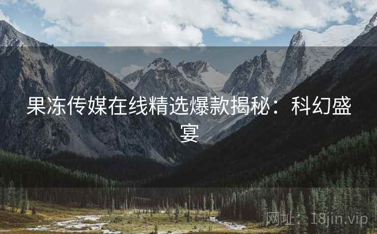 果冻传媒在线精选爆款揭秘：科幻盛宴