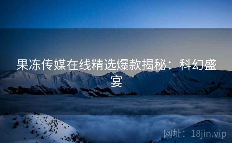 果冻传媒在线精选爆款揭秘：科幻盛宴