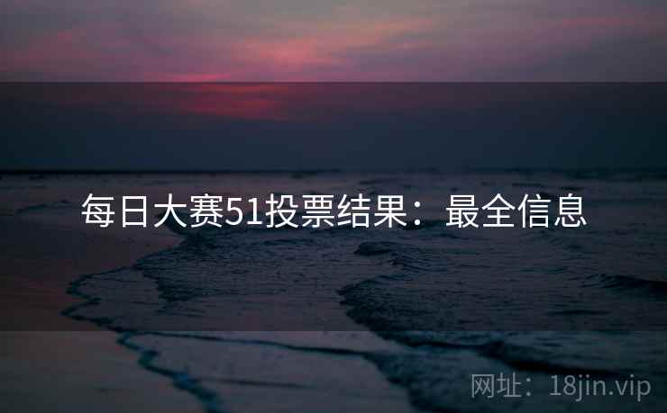 每日大赛51投票结果：最全信息