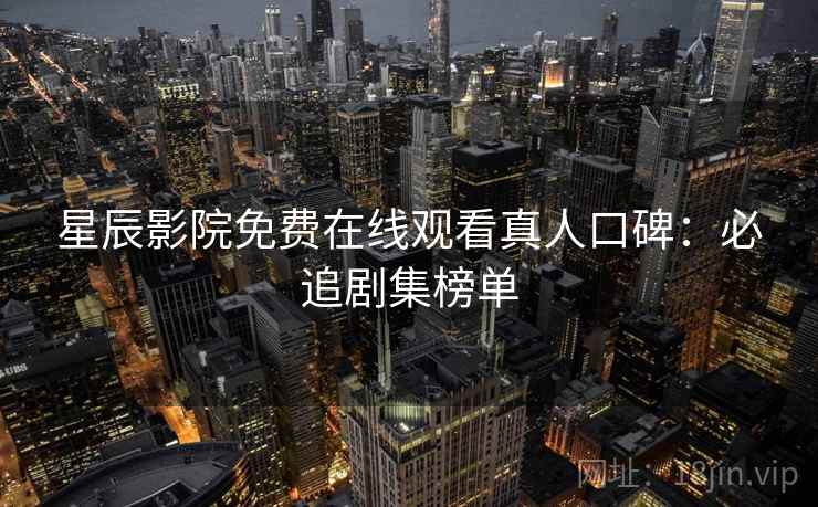 星辰影院免费在线观看真人口碑：必追剧集榜单