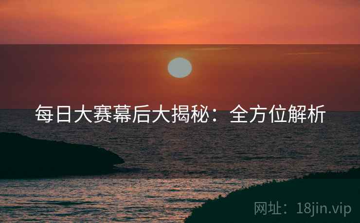 每日大赛幕后大揭秘：全方位解析