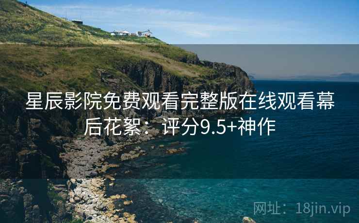 星辰影院免费观看完整版在线观看幕后花絮：评分9.5+神作