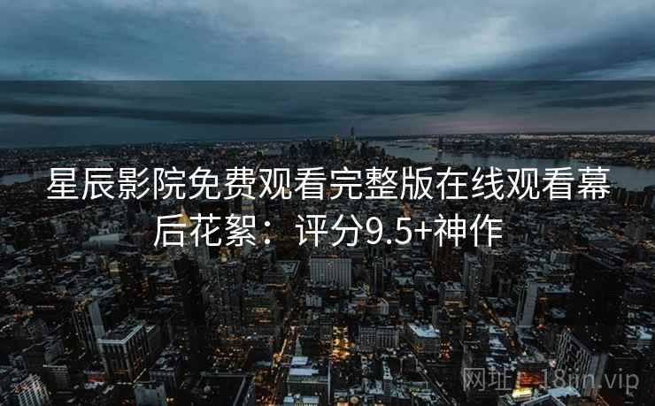 星辰影院免费观看完整版在线观看幕后花絮：评分9.5+神作
