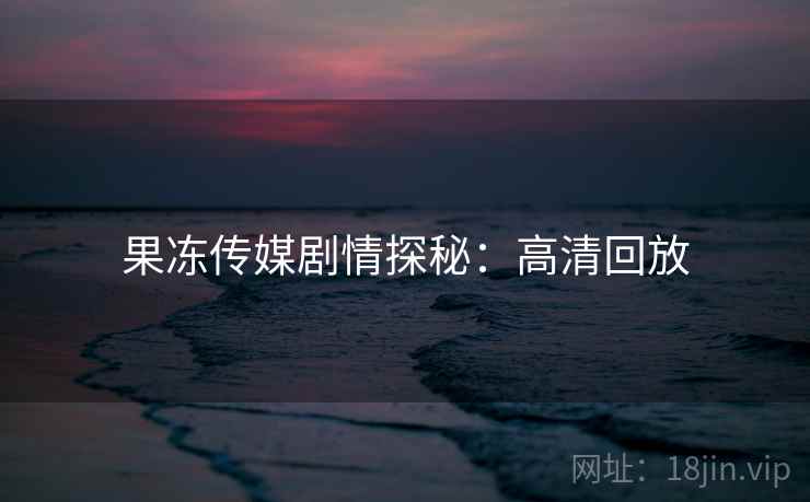 果冻传媒剧情探秘：高清回放