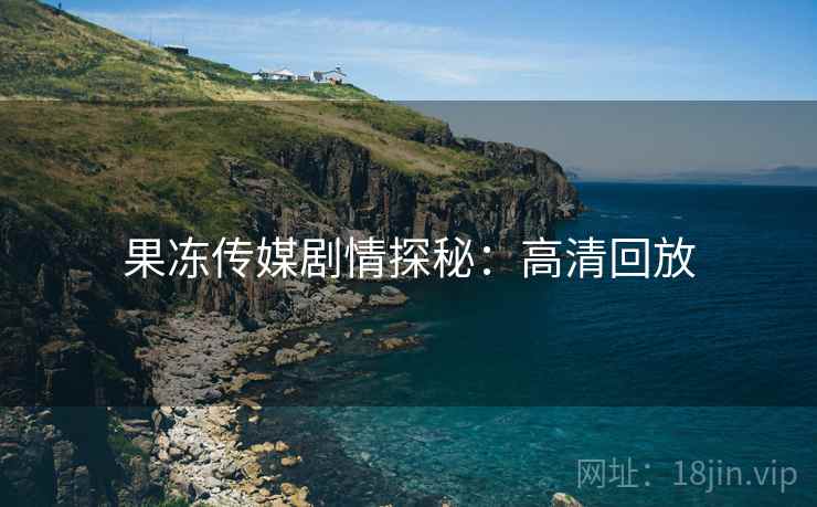 果冻传媒剧情探秘：高清回放