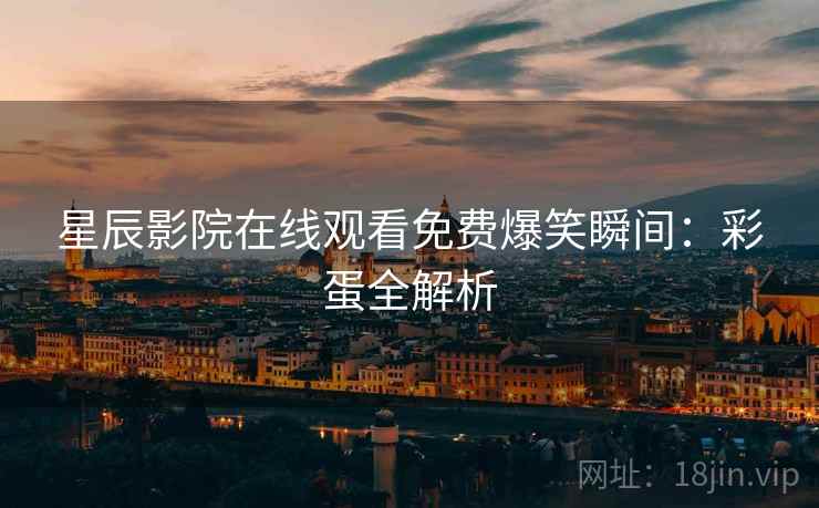 星辰影院在线观看免费爆笑瞬间：彩蛋全解析
