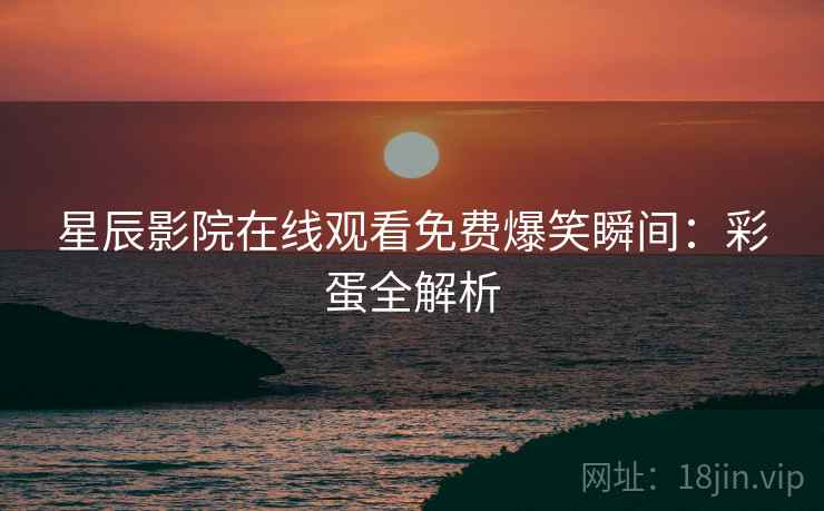 星辰影院在线观看免费爆笑瞬间：彩蛋全解析