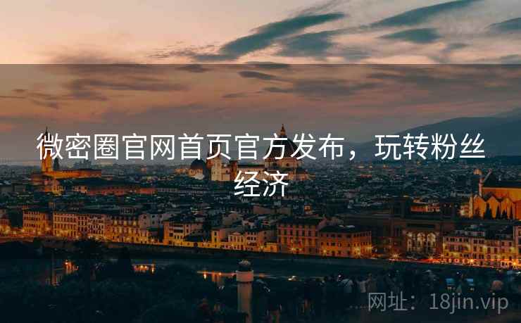 微密圈官网首页官方发布，玩转粉丝经济