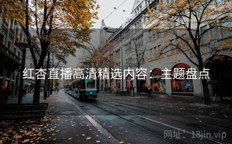 红杏直播高清精选内容：主题盘点
