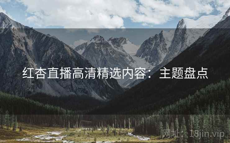 红杏直播高清精选内容：主题盘点