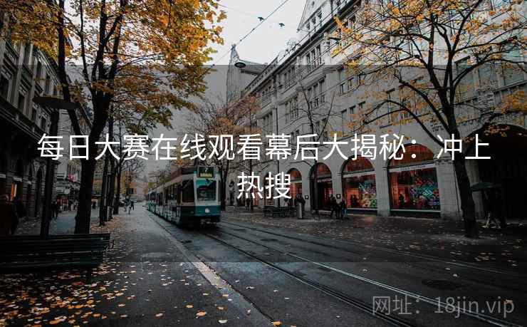每日大赛在线观看幕后大揭秘：冲上热搜