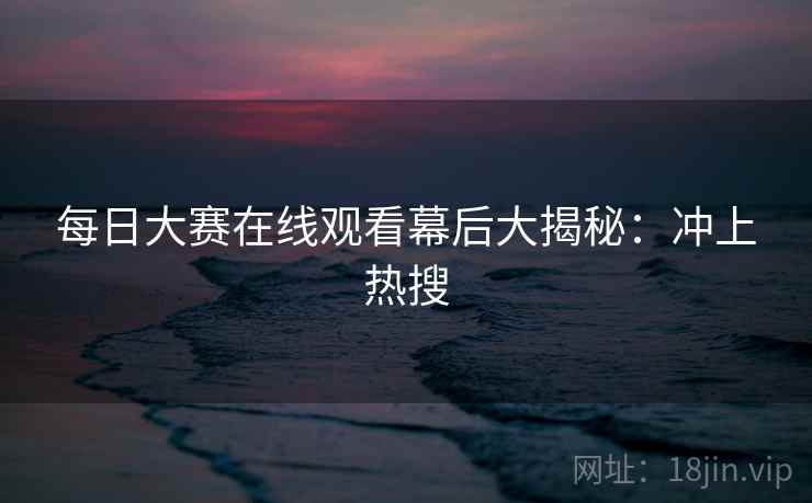 每日大赛在线观看幕后大揭秘：冲上热搜