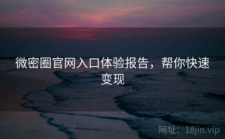 微密圈官网入口体验报告，帮你快速变现