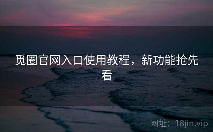 觅圈官网入口使用教程，新功能抢先看