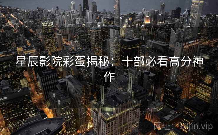 星辰影院彩蛋揭秘：十部必看高分神作