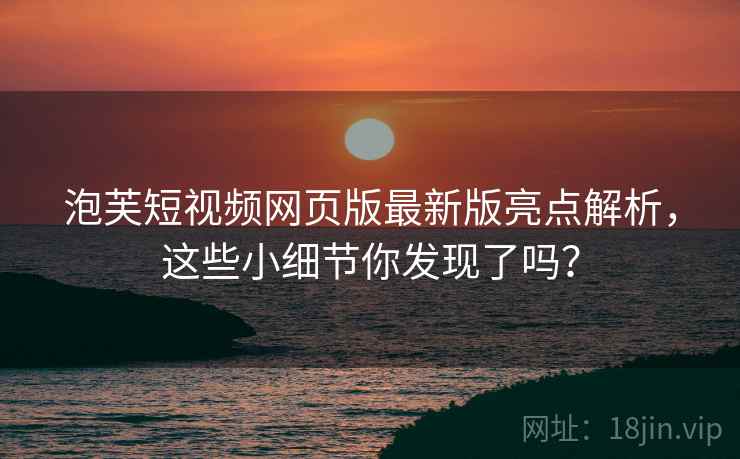 泡芙短视频网页版最新版亮点解析，这些小细节你发现了吗？