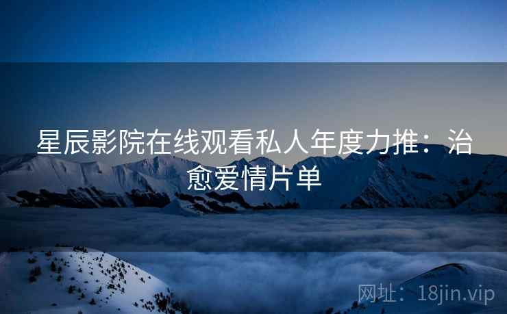 星辰影院在线观看私人年度力推：治愈爱情片单