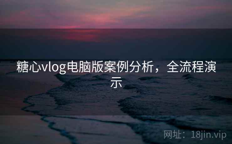 糖心vlog电脑版案例分析，全流程演示