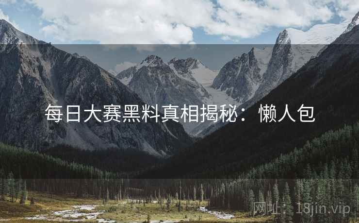 每日大赛黑料真相揭秘：懒人包