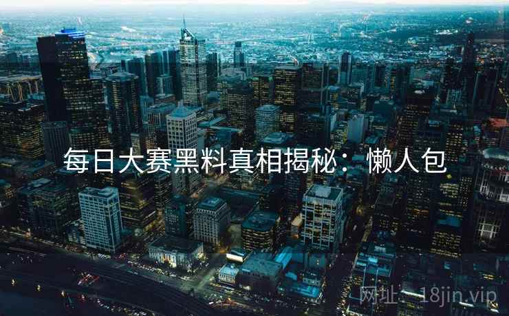 每日大赛黑料真相揭秘：懒人包