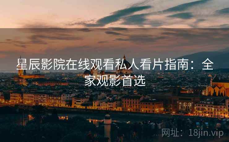 星辰影院在线观看私人看片指南：全家观影首选