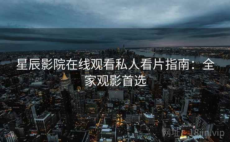 星辰影院在线观看私人看片指南：全家观影首选